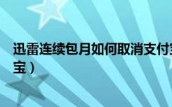 迅雷连续包月如何取消支付宝（迅雷连续包月如何取消支付宝）