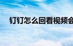 钉钉怎么回看视频会议（钉钉怎么回看）