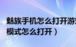 魅族手机怎么打开游戏模式（魅族note8游戏模式怎么打开）