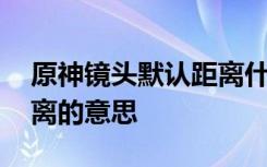 原神镜头默认距离什么意思 原神镜头默认距离的意思