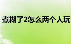 煮糊了2怎么两个人玩 煮糊了2如何两个人玩