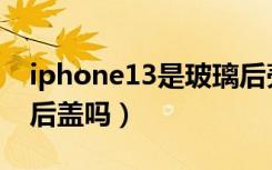 iphone13是玻璃后壳吗（iPhone13是玻璃后盖吗）