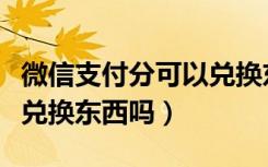 微信支付分可以兑换东西吗（微信支付分可以兑换东西吗）