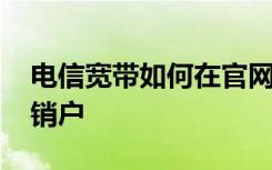 电信宽带如何在官网销户 电信宽带如何快速销户