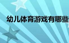 幼儿体育游戏有哪些 有哪些幼儿体育游戏