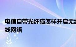 电信自带光纤猫怎样开启无线网络 怎么设置电信光纤猫的无线网络