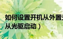 如何设置开机从外置光驱启动（怎么设置开机从光驱启动）