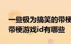 一些极为搞笑的带梗游戏id 一些极为搞笑的带梗游戏id有哪些