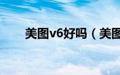 美图v6好吗（美图v6有人脸识别吗）