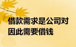 借款需求是公司对 　　的需求超过自身储备,因此需要借钱