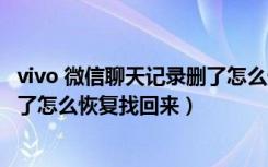 vivo 微信聊天记录删了怎么恢复（vivo手机微信聊天记录删了怎么恢复找回来）