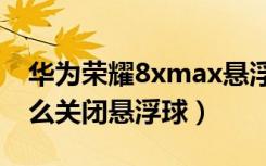 华为荣耀8xmax悬浮球怎么关闭（荣耀8x怎么关闭悬浮球）