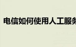 电信如何使用人工服务 电信如何打人工服务