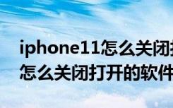 iphone11怎么关闭打开的软件（iphone11怎么关闭打开的软件）