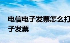 电信电子发票怎么打印 电信怎么网上打印电子发票