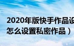 2020年版快手作品设置私密（2021新版快手怎么设置私密作品）