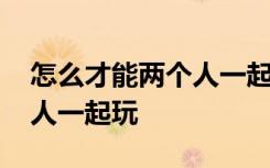 怎么才能两个人一起玩不联机 怎么联机两个人一起玩