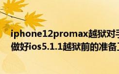 iphone12promax越狱对手机有什么影响（苹果设备如何做好ios5.1.1越狱前的准备工作）