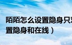 陌陌怎么设置隐身只对好友显示（陌陌怎么设置隐身和在线）