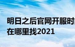 明日之后官网开服时间表2021 明日之后客服在哪里找2021