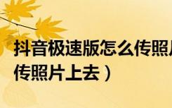 抖音极速版怎么传照片上去（抖音极速版怎么传照片上去）