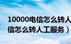 10000电信怎么转人工服务2021（10000电信怎么转人工服务）