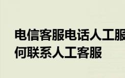 电信客服电话人工服务怎么打 电信营业厅如何联系人工客服