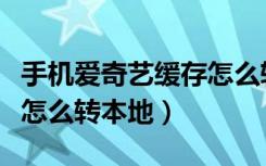 手机爱奇艺缓存怎么转本地视频（爱奇艺缓存怎么转本地）