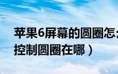 苹果6屏幕的圆圈怎么设置方法（苹果6屏幕控制圆圈在哪）