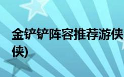 金铲铲阵容推荐游侠 (关于金铲铲阵容推荐游侠)