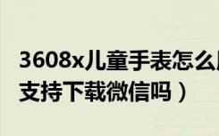 3608x儿童手表怎么用微信（360儿童手表6c支持下载微信吗）