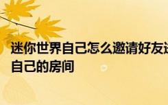 迷你世界自己怎么邀请好友进房间 迷你世界怎么邀请好友进自己的房间