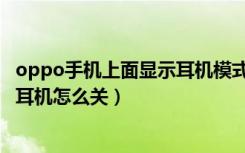 oppo手机上面显示耳机模式怎么关闭（oppo手机上面显示耳机怎么关）