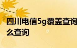 四川电信5g覆盖查询 电信5G信号覆盖区域怎么查询