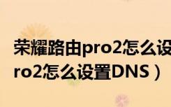 荣耀路由pro2怎么设置双频优选（荣耀路由Pro2怎么设置DNS）