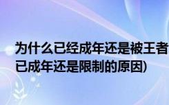 为什么已经成年还是被王者荣耀防沉迷系统限制游戏时间 (已成年还是限制的原因)