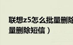 联想z5怎么批量删除联系人（联想s5怎么批量删除短信）