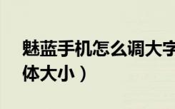 魅蓝手机怎么调大字体（魅蓝6t怎么设置字体大小）