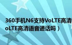 360手机N6支持VoLTE高清语音通话吗（360手机N6支持VoLTE高清语音通话吗）