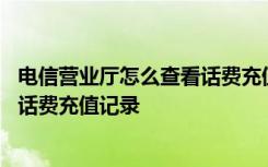 电信营业厅怎么查看话费充值记录 电信如何查看所有渠道的话费充值记录