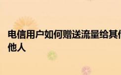 电信用户如何赠送流量给其他号码 电信用户怎么转赠流量给他人