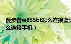 漫步者w855bt怎么连接蓝牙（漫步者W675BT蓝牙耳机怎么连接手机）