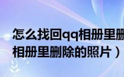 怎么找回qq相册里删除的照片（怎么找回qq相册里删除的照片）