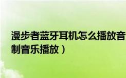 漫步者蓝牙耳机怎么播放音乐（漫步者oxygen耳机怎么控制音乐播放）