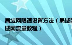 局域网限速设置方法（局域网限速软件控制电脑网速.控制局域网流量教程）