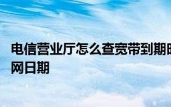 电信营业厅怎么查宽带到期时间 如何查询电信宽带账号和入网日期