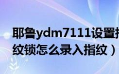 耶鲁ydm7111设置指纹（耶鲁YDM7111指纹锁怎么录入指纹）