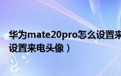 华为mate20pro怎么设置来电铃声（华为mate20pro怎么设置来电头像）