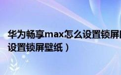 华为畅享max怎么设置锁屏时间在中间（华为畅享max怎么设置锁屏壁纸）