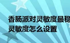 香肠派对灵敏度最稳设置技巧 香肠派对最稳灵敏度怎么设置